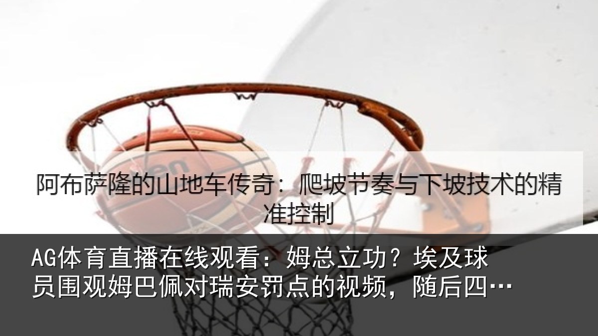 AG体育直播在线观看：姆总相关情况姆巴相关情况频，随后四罚全中