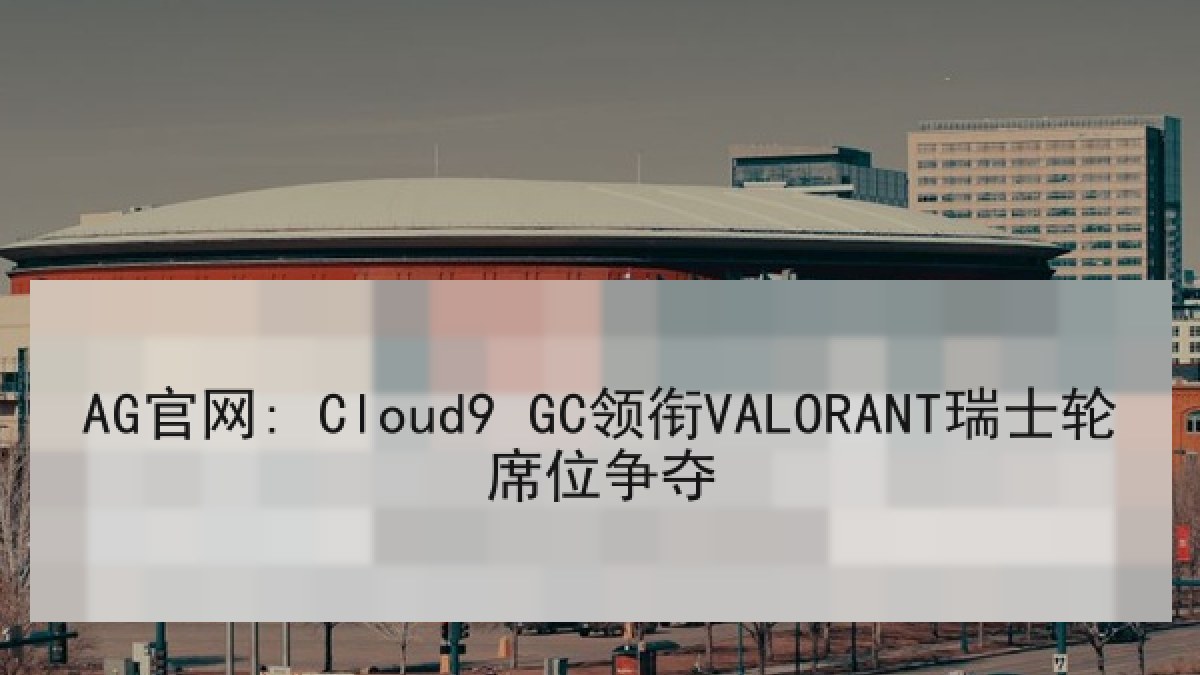 AG官网: Cloud9 GC领衔VALORANT瑞士轮席位争夺