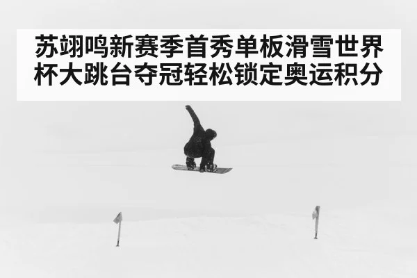 苏翊鸣新赛季首秀单板滑雪世界杯大跳台夺冠轻松锁定奥运积分