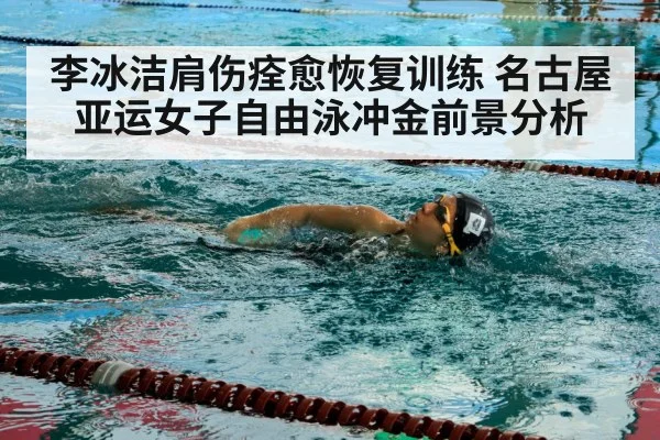 李冰洁肩伤痊愈恢复训练 名古屋亚运女子自由泳冲金前景分析