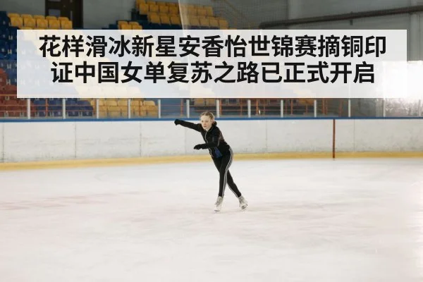 花样滑冰新星安香怡世锦赛摘铜印证中国女单复苏之路已正式开启