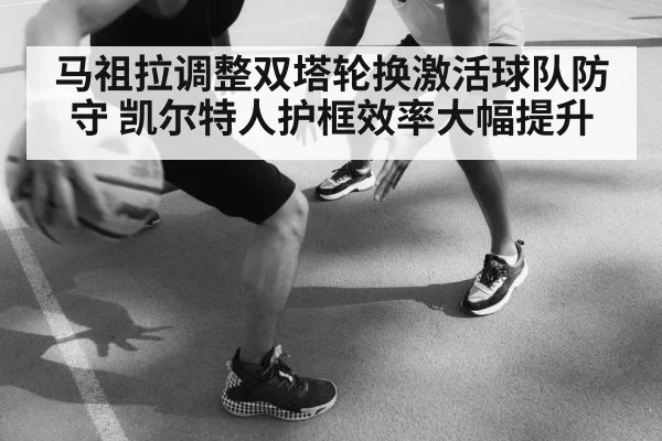 马祖拉调整双塔轮换激活球队防守 凯尔特人护框效率大幅提升