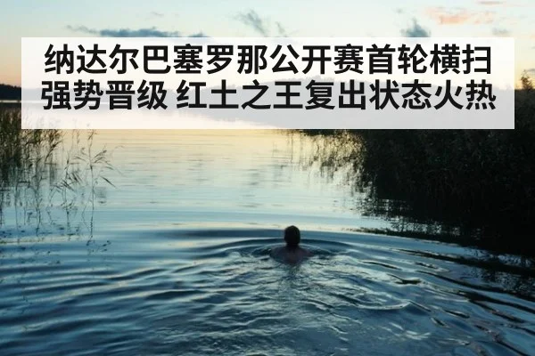 纳达尔巴塞罗那公开赛首轮横扫强势晋级 红土之王复出状态火热