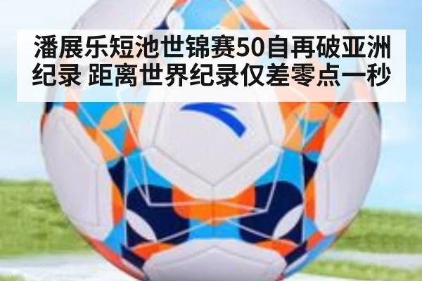 潘展乐短池世锦赛50自再破亚洲纪录 距离世界纪录仅差零点一秒