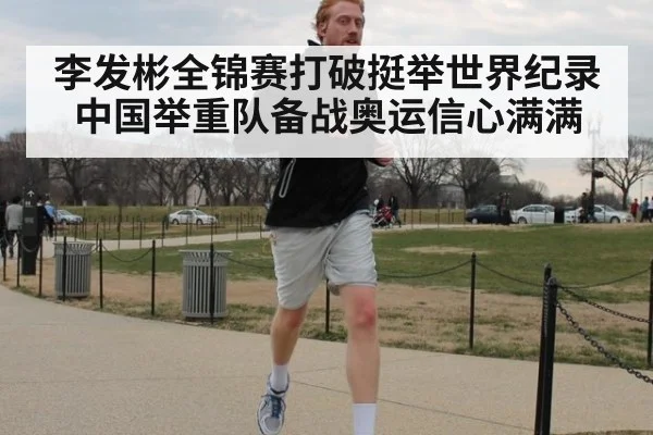 李发彬全锦赛打破挺举世界纪录 中国举重队备战奥运信心满满
